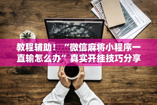 教程辅助！“微信麻将小程序一直输怎么办”真实开挂技巧分享