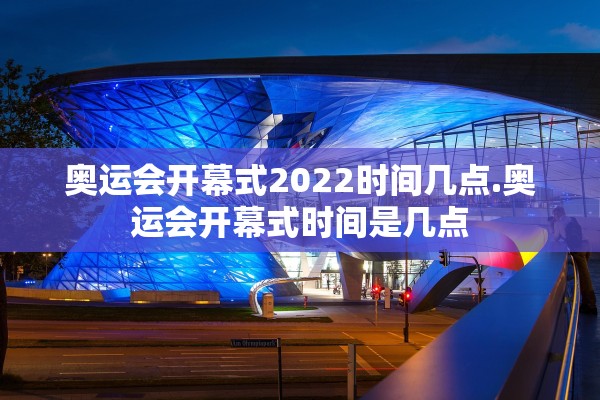 奥运会开幕式2022时间几点.奥运会开幕式时间是几点 奥运会开幕式2022时间几点.奥运会开幕式时间是几点