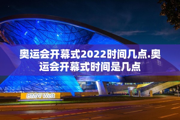奥运会开幕式2022时间几点.奥运会开幕式时间是几点 奥运会开幕式2022时间几点.奥运会开幕式时间是几点