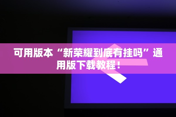 可用版本“新荣耀到底有挂吗	”通用版下载教程！
