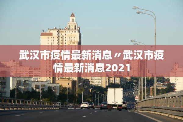 武汉市疫情最新消息〃武汉市疫情最新消息2021