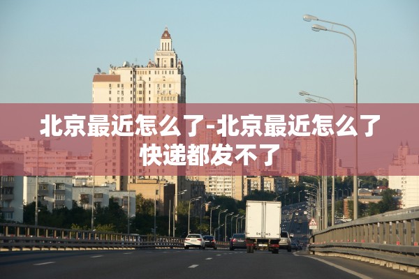 北京最近怎么了-北京最近怎么了快递都发不了