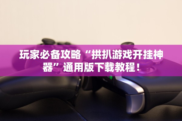 玩家必备攻略“拱扒游戏开挂神器	”通用版下载教程！