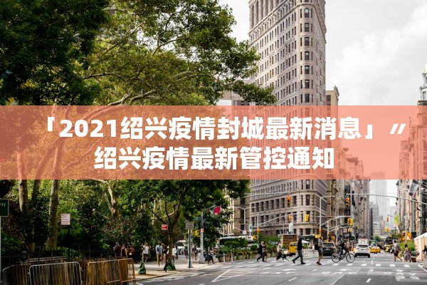 「2021绍兴疫情封城最新消息」〃绍兴疫情最新管控通知