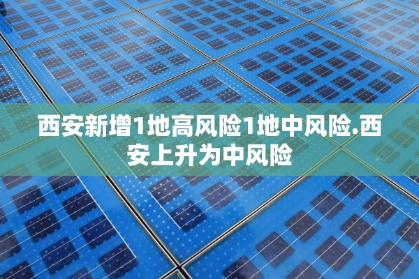 西安新增1地高风险1地中风险.西安上升为中风险