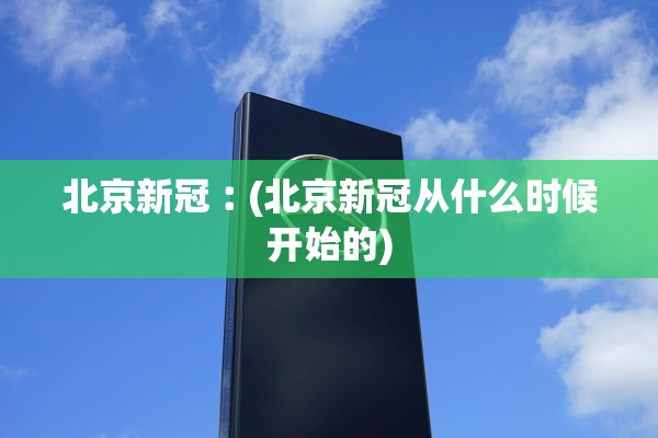 北京新冠︰(北京新冠从什么时候开始的)