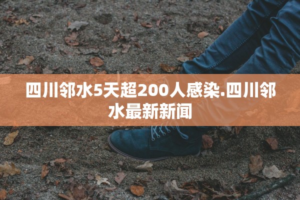 四川邻水5天超200人感染.四川邻水最新新闻