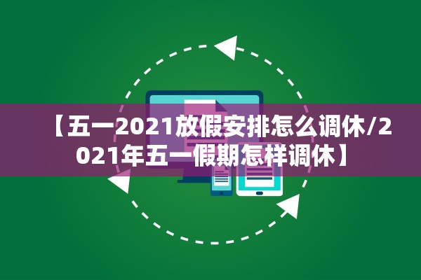 【五一2021放假安排怎么调休/2021年五一假期怎样调休】