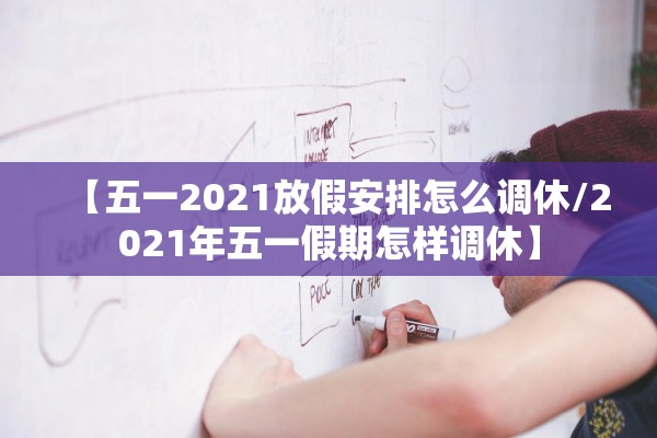 【五一2021放假安排怎么调休/2021年五一假期怎样调休】