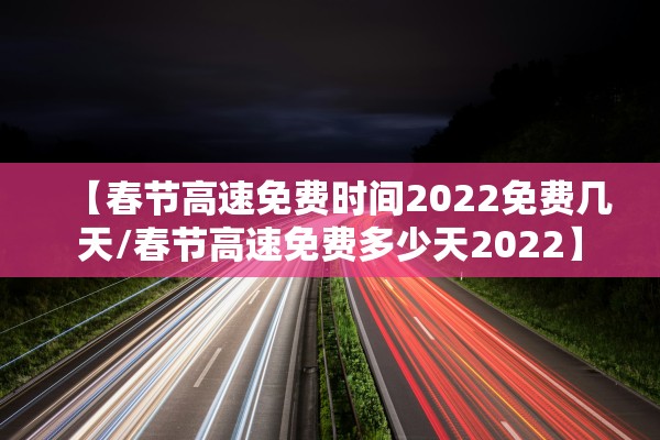 【春节高速免费时间2022免费几天/春节高速免费多少天2022】