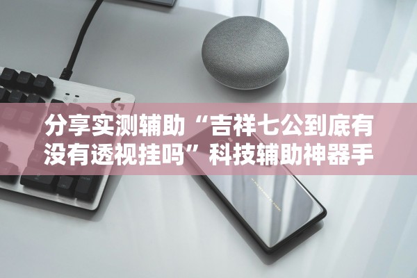 分享实测辅助“吉祥七公到底有没有透视挂吗	”科技辅助神器手机版教程