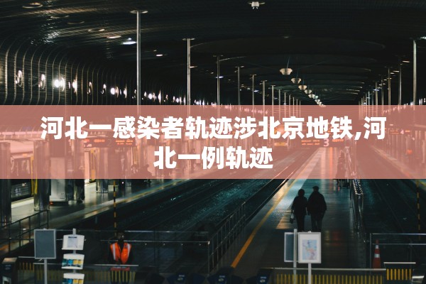 河北一感染者轨迹涉北京地铁,河北一例轨迹