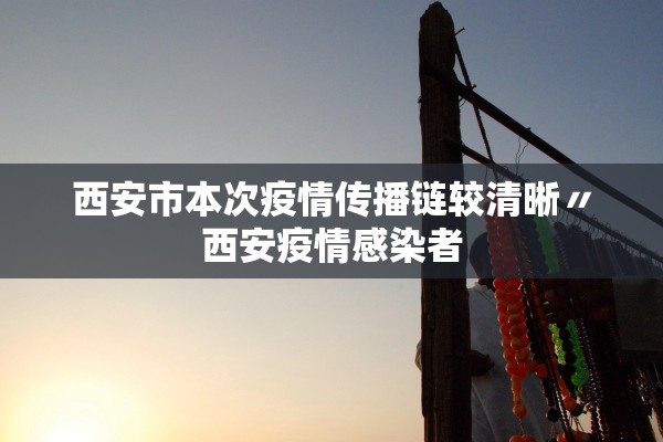 西安市本次疫情传播链较清晰〃西安疫情感染者