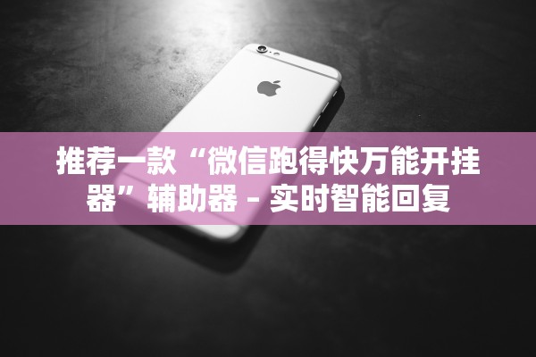 推荐一款“微信跑得快万能开挂器”辅助器 – 实时智能回复