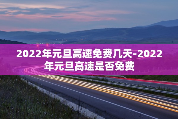 2022年元旦高速免费几天-2022年元旦高速是否免费