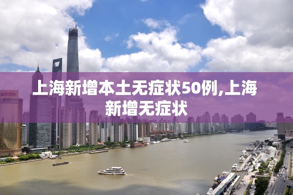 上海新增本土无症状50例,上海 新增无症状
