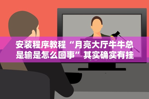 安装程序教程“月亮大厅牛牛总是输是怎么回事”其实确实有挂