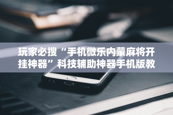 玩家必搜“手机微乐内蒙麻将开挂神器”科技辅助神器手机版教程