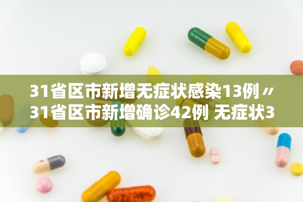 31省区市新增无症状感染13例〃31省区市新增确诊42例 无症状38例
