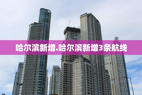 哈尔滨新增.哈尔滨新增3条航线