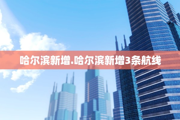 哈尔滨新增.哈尔滨新增3条航线