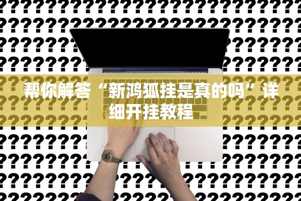 帮你解答“新鸿狐挂是真的吗”详细开挂教程
