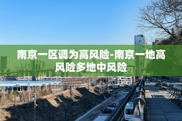 南京一区调为高风险-南京一地高风险多地中风险 南京一区调为高风险-南京一地高风险多地中风险