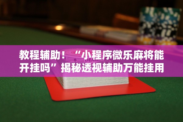 教程辅助！“小程序微乐麻将能开挂吗”揭秘透视辅助万能挂用法