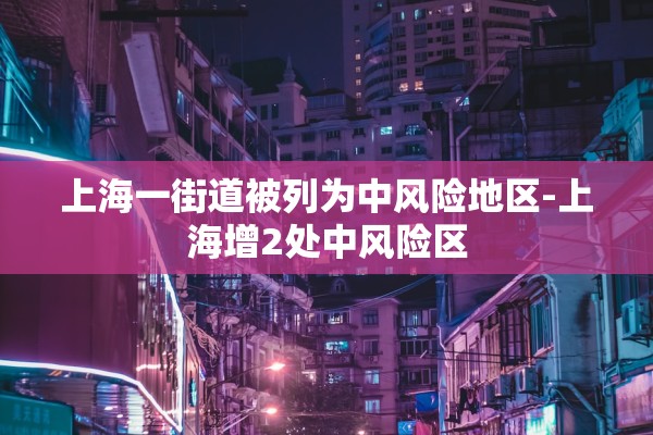 上海一街道被列为中风险地区-上海增2处中风险区