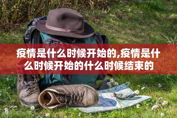 疫情是什么时候开始的,疫情是什么时候开始的什么时候结束的 疫情是什么时候开始的,疫情是什么时候开始的什么时候结束的