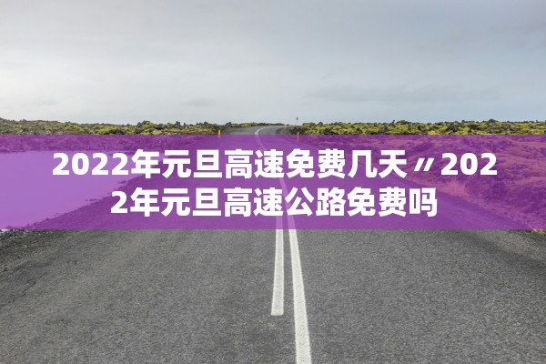 2022年元旦高速免费几天〃2022年元旦高速公路免费吗