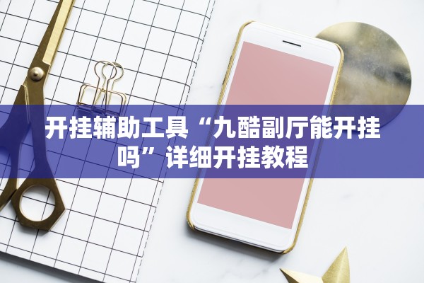 开挂辅助工具“九酷副厅能开挂吗”详细开挂教程