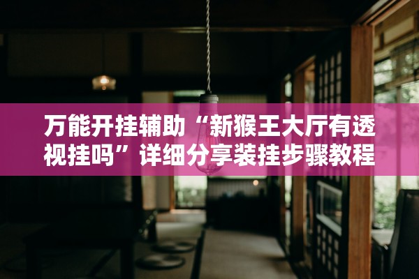 万能开挂辅助“新猴王大厅有透视挂吗”详细分享装挂步骤教程