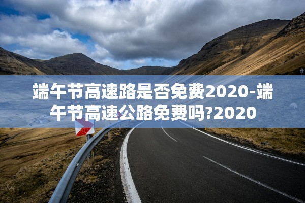 端午节高速路是否免费2020-端午节高速公路免费吗?2020