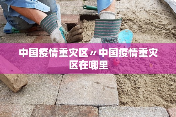 中国疫情重灾区〃中国疫情重灾区在哪里