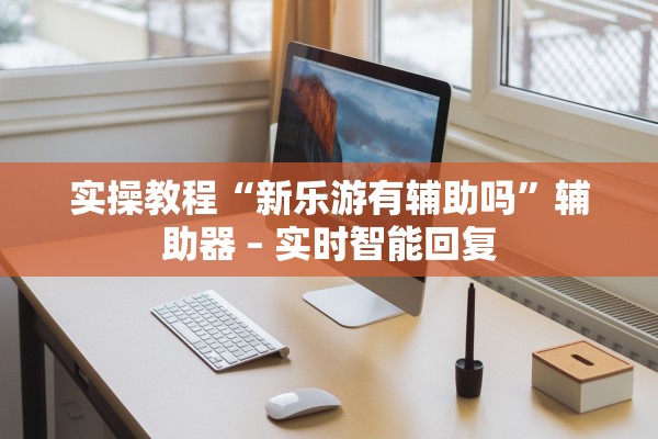 实操教程“新乐游有辅助吗”辅助器 – 实时智能回复