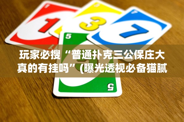 玩家必搜“普通扑克三公保庄大真的有挂吗	”(曝光透视必备猫腻)