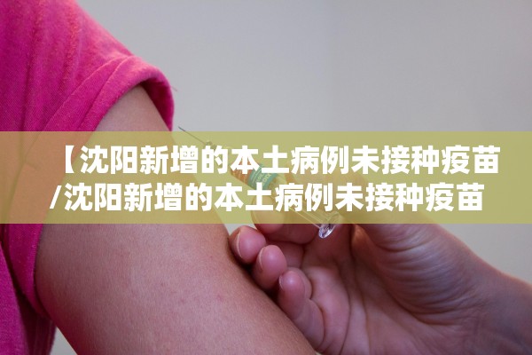【沈阳新增的本土病例未接种疫苗/沈阳新增的本土病例未接种疫苗怎么办】 【沈阳新增的本土病例未接种疫苗/沈阳新增的本土病例未接种疫苗怎么办】