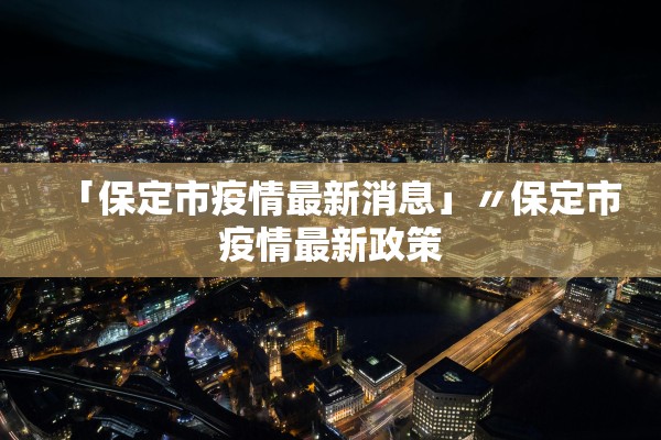 「保定市疫情最新消息」〃保定市疫情最新政策