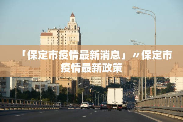 「保定市疫情最新消息」〃保定市疫情最新政策