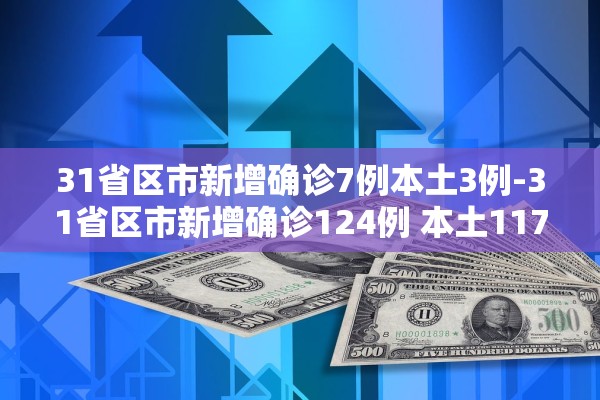 31省区市新增确诊7例本土3例-31省区市新增确诊124例 本土117例