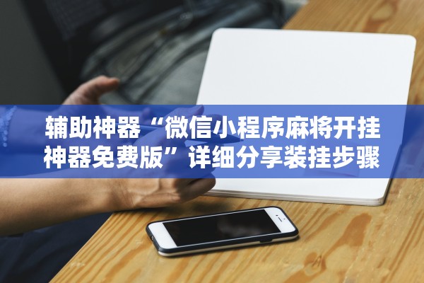 辅助神器“微信小程序麻将开挂神器免费版”详细分享装挂步骤教程