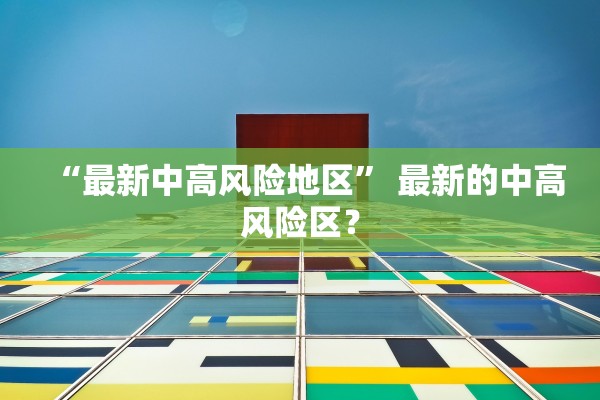 “最新中高风险地区” 最新的中高风险区？