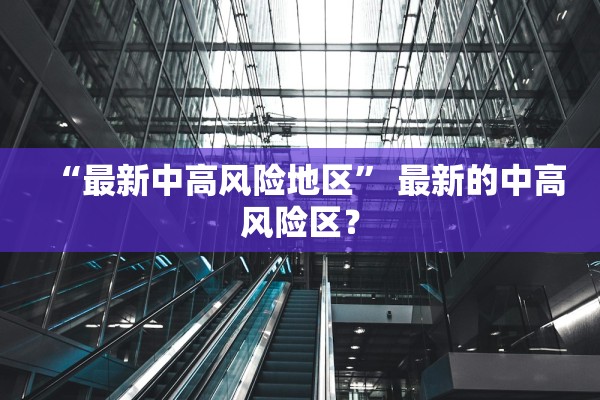 “最新中高风险地区	” 最新的中高风险区？
