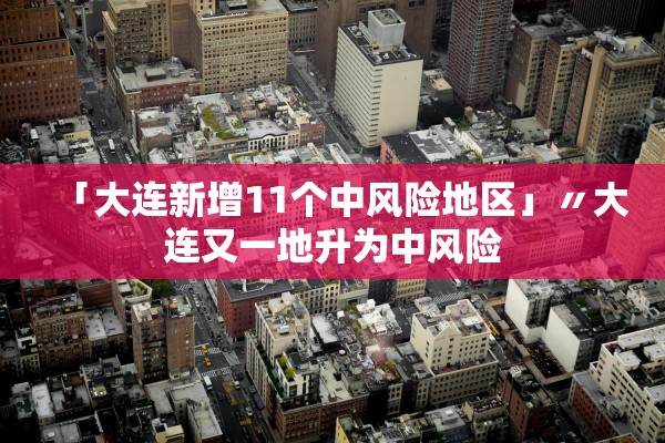 「大连新增11个中风险地区」〃大连又一地升为中风险 「大连新增11个中风险地区」〃大连又一地升为中风险