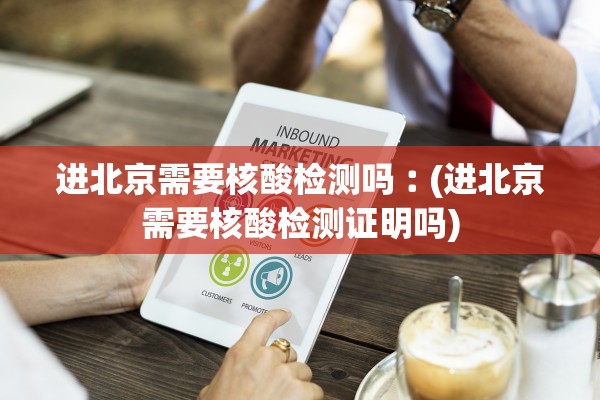 进北京需要核酸检测吗︰(进北京需要核酸检测证明吗)