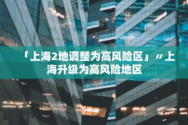 「上海2地调整为高风险区」〃上海升级为高风险地区 「上海2地调整为高风险区」〃上海升级为高风险地区