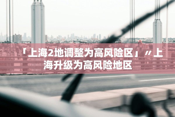 「上海2地调整为高风险区」〃上海升级为高风险地区 「上海2地调整为高风险区」〃上海升级为高风险地区