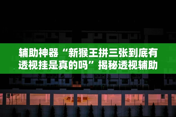 辅助神器“新猴王拼三张到底有透视挂是真的吗	”揭秘透视辅助万能挂用法