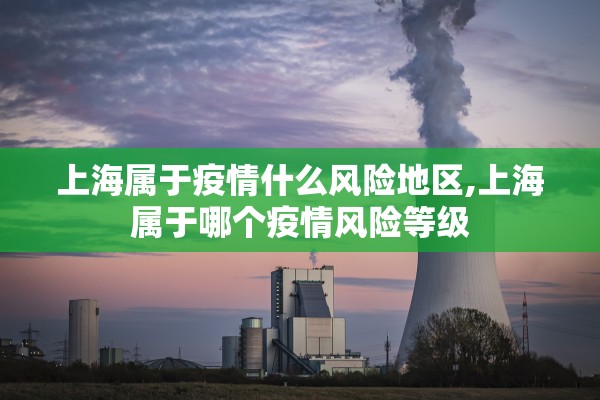 上海属于疫情什么风险地区,上海属于哪个疫情风险等级 上海属于疫情什么风险地区,上海属于哪个疫情风险等级